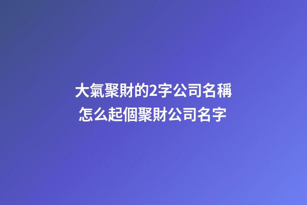 大氣聚財的2字公司名稱 怎么起個聚財公司名字